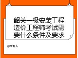 韶关一级安装工程造价工程师考试需要什么条件及要求