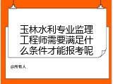玉林水利专业监理工程师需要满足什么条件才能报考呢