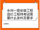永州一级安装工程造价工程师考试需要什么条件及要求