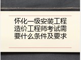 怀化一级安装工程造价工程师考试需要什么条件及要求