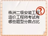 株洲二级安装工程造价工程师考试有哪些题型分数占比