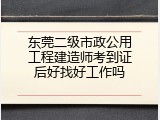 东莞二级市政公用工程建造师考到证后好找好工作吗