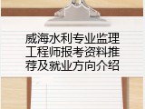 威海水利专业监理工程师报考资料推荐及就业方向介绍
