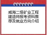 威海二级矿业工程建造师报考资料推荐及就业方向介绍