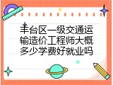 丰台区一级交通运输造价工程师大概多少学费好就业吗