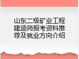 山东二级矿业工程建造师报考资料推荐及就业方向介绍