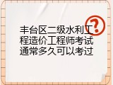 丰台区二级水利工程造价工程师考试通常多久可以考过