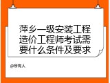 萍乡一级安装工程造价工程师考试需要什么条件及要求