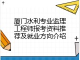 厦门水利专业监理工程师报考资料推荐及就业方向介绍