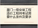 厦门一级安装工程造价工程师考试需要什么条件及要求