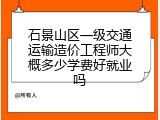 石景山区一级交通运输造价工程师大概多少学费好就业吗