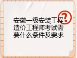 安徽一级安装工程造价工程师考试需要什么条件及要求