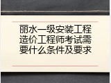 丽水一级安装工程造价工程师考试需要什么条件及要求
