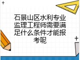 石景山区水利专业监理工程师需要满足什么条件才能报考呢