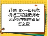 石景山区一级民航机场工程建造师考试成绩在哪里查询怎么查