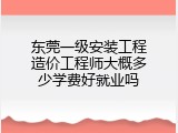 东莞一级安装工程造价工程师大概多少学费好就业吗