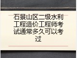 石景山区二级水利工程造价工程师考试通常多久可以考过
