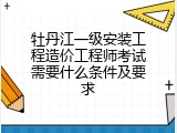 牡丹江一级安装工程造价工程师考试需要什么条件及要求