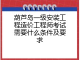 葫芦岛一级安装工程造价工程师考试需要什么条件及要求