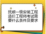 抚顺一级安装工程造价工程师考试需要什么条件及要求