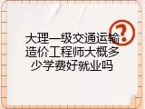 大理一级交通运输造价工程师大概多少学费好就业吗