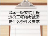 晋城一级安装工程造价工程师考试需要什么条件及要求