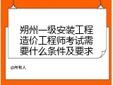 朔州一级安装工程造价工程师考试需要什么条件及要求