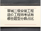 晋城二级安装工程造价工程师考试有哪些题型分数占比