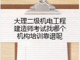 大理二级机电工程建造师考试找哪个机构培训靠谱呢