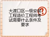 大渡口区一级安装工程造价工程师考试需要什么条件及要求