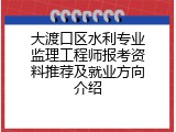 大渡口区水利专业监理工程师报考资料推荐及就业方向介绍