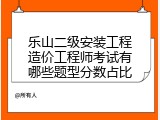 乐山二级安装工程造价工程师考试有哪些题型分数占比