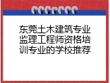 东莞土木建筑专业监理工程师资格培训专业的学校推荐