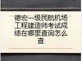 德宏一级民航机场工程建造师考试成绩在哪里查询怎么查