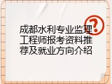 成都水利专业监理工程师报考资料推荐及就业方向介绍
