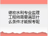 德宏水利专业监理工程师需要满足什么条件才能报考呢