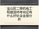 宝山区二级机电工程建造师考完证有什么好处含金量分析