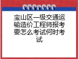 宝山区一级交通运输造价工程师报考要怎么考试何时考试