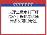 大理二级水利工程造价工程师考试通常多久可以考过