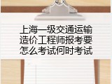 上海一级交通运输造价工程师报考要怎么考试何时考试
