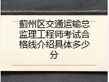 蓟州区交通运输总监理工程师考试合格线介绍具体多少分