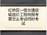 红桥区一级交通运输造价工程师报考要怎么考试何时考试