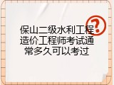 保山二级水利工程造价工程师考试通常多久可以考过