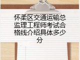 怀柔区交通运输总监理工程师考试合格线介绍具体多少分