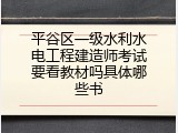 平谷区一级水利水电工程建造师考试要看教材吗具体哪些书