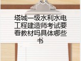 塔城一级水利水电工程建造师考试要看教材吗具体哪些书