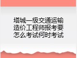 塔城一级交通运输造价工程师报考要怎么考试何时考试