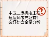 中卫二级机电工程建造师考完证有什么好处含金量分析