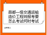昌都一级交通运输造价工程师报考要怎么考试何时考试