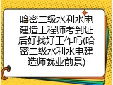 哈密二级水利水电建造工程师考到证后好找好工作吗(哈密二级水利水电建造师就业前景)